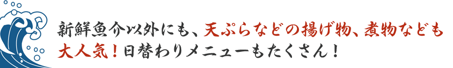 新鮮魚介以外にも、天ぷらなどの揚げ物、煮物なども大人気！日替わりメニューもたくさん！